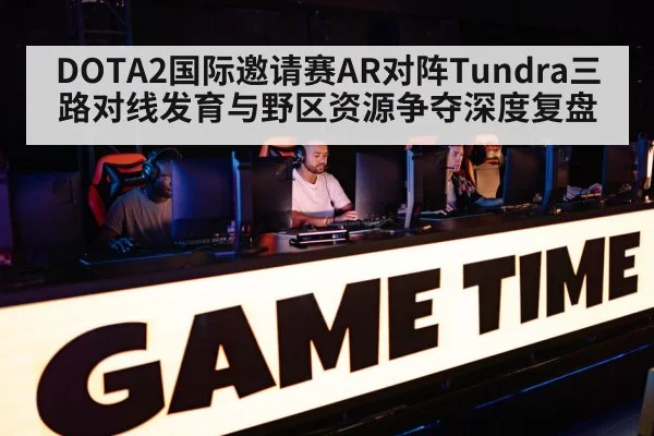 DOTA2国际邀请赛AR对阵Tundra三路对线发育与野区资源争夺深度复盘